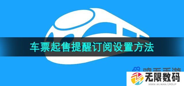 12306火车票起售提醒订阅怎么设置-火车票起售提醒订阅设置方法