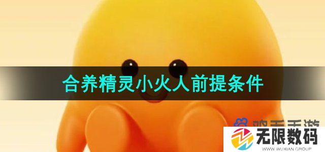 抖音合养精灵需要满足什么条件-合养精灵小火人前提条件