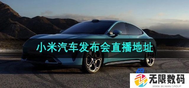 小米汽车SU7发布会在哪可以看-小米汽车发布会直播观看地址