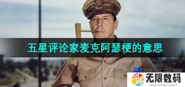 抖音麦克阿瑟是什么梗-五星评论家麦克阿瑟梗的意思