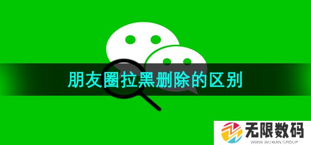 微信朋友圈拉黑删除的区别是什么-朋友圈拉黑删除的区别