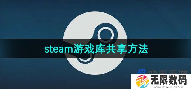 steam怎么给好友共享游戏-游戏库共享方法