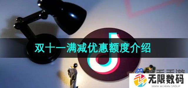 抖音2024年双十一满减优惠是什么-双十一满减优惠额度介绍