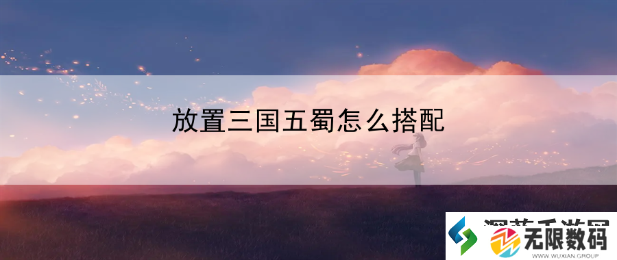 放置三国五蜀怎么搭配：副本通关技巧详解