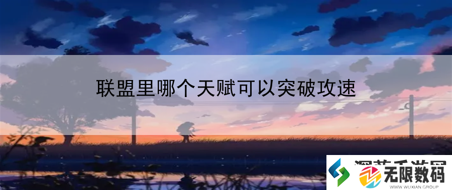 联盟里哪个天赋可以突破攻速：全面报道游戏新闻