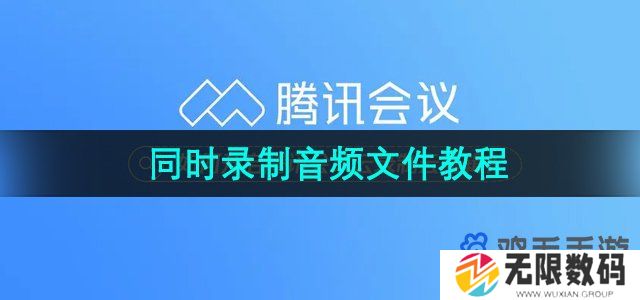 腾讯会议怎么同时录制音频文件-同时录制音频文件教程