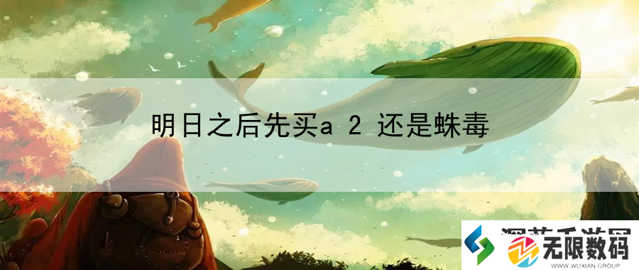 明日之后先买a2还是蛛毒：游戏更新内容速览
